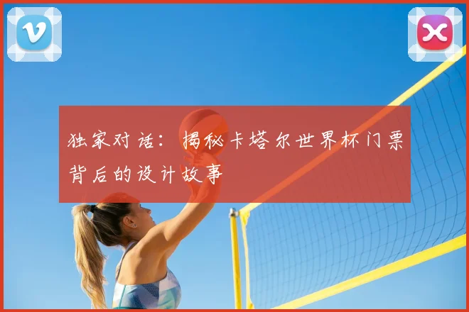独家对话:揭秘卡塔尔世界杯门票背后的设计故事