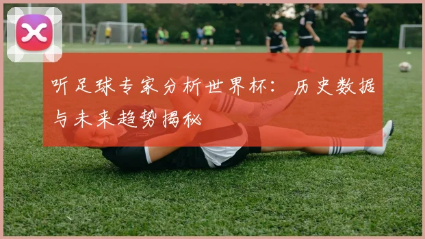 听足球专家分析世界杯:历史数据与未来趋势揭秘