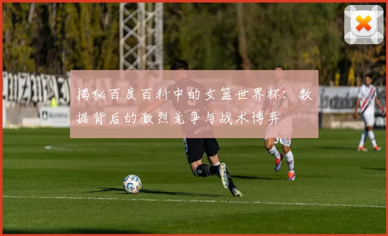 揭秘百度百科中的女篮世界杯：数据背后的激烈竞争与战术博弈