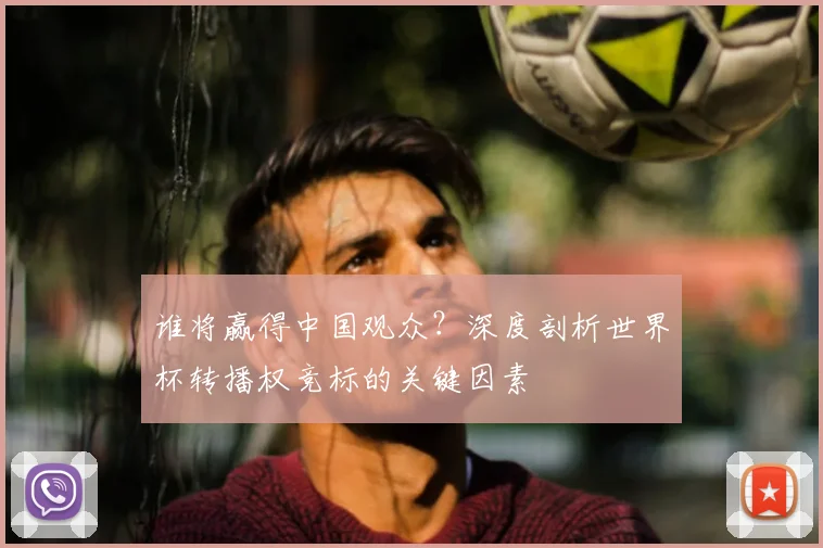 谁将赢得中国观众？深度剖析世界杯转播权竞标的关键因素