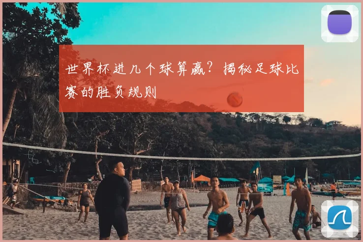 世界杯进几个球算赢？揭秘足球比赛的胜负规则