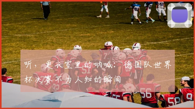 听，更衣室里的呐喊：德国队世界杯决赛不为人知的瞬间