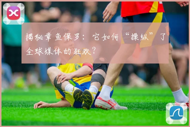揭秘章鱼保罗：它如何“操纵”了全球媒体的狂欢？