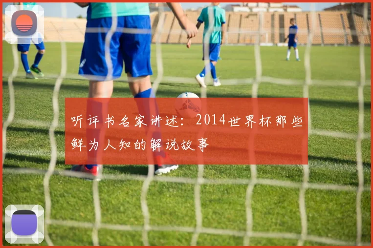 听评书名家讲述：2014世界杯那些鲜为人知的解说故事