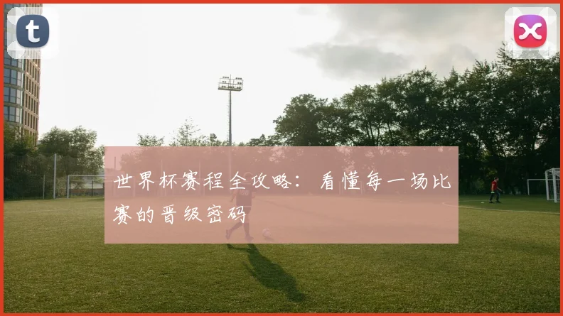 世界杯赛程全攻略：看懂每一场比赛的晋级密码