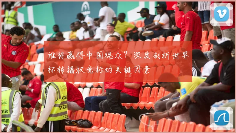谁将赢得中国观众？深度剖析世界杯转播权竞标的关键因素