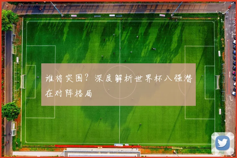 谁将突围？深度解析世界杯八强潜在对阵格局