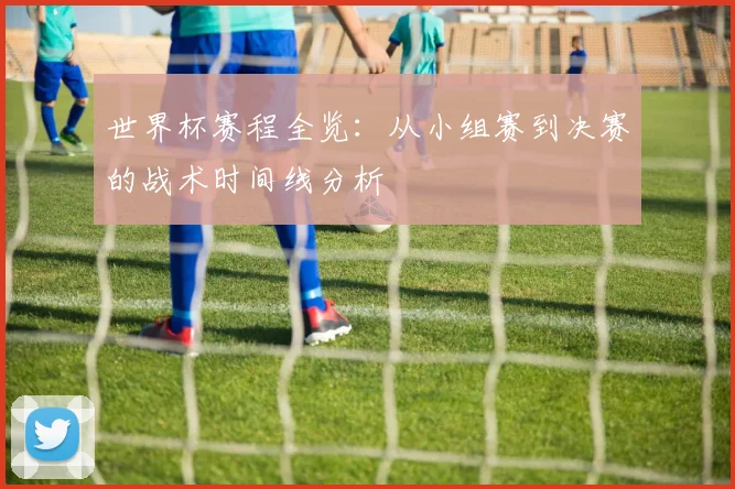 世界杯赛程全览:从小组赛到决赛的战术时间线分析