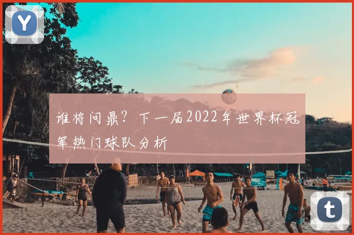 谁将问鼎？下一届2022年世界杯冠军热门球队分析