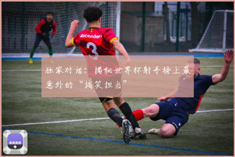 独家对话:揭秘世界杯射手榜上最意外的“搞笑担当”