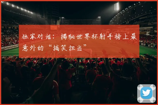 独家对话:揭秘世界杯射手榜上最意外的“搞笑担当”