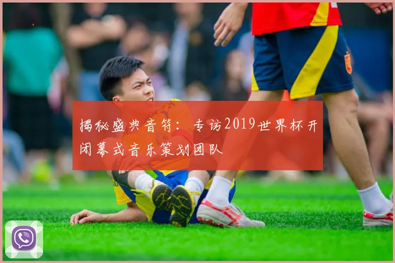 揭秘盛典音符：专访2019世界杯开闭幕式音乐策划团队