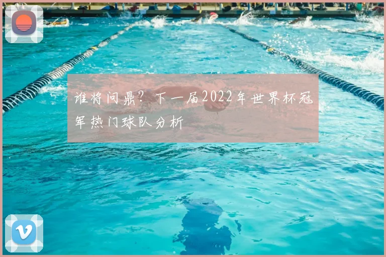 谁将问鼎？下一届2022年世界杯冠军热门球队分析