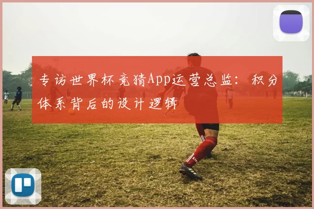 专访世界杯竞猜App运营总监：积分体系背后的设计逻辑