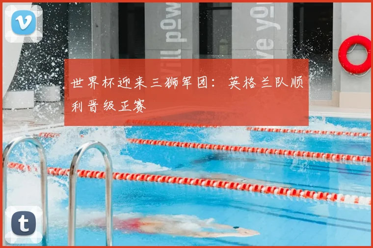 世界杯迎来三狮军团：英格兰队顺利晋级正赛