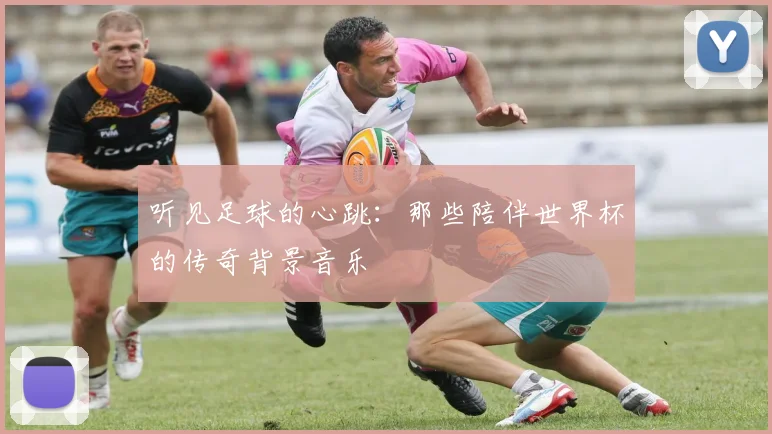 听见足球的心跳：那些陪伴世界杯的传奇背景音乐