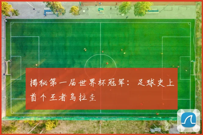 揭秘第一届世界杯冠军：足球史上首个王者乌拉圭