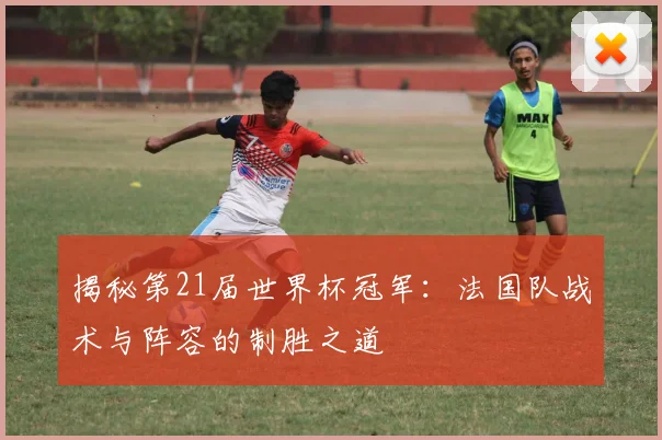 揭秘第21届世界杯冠军：法国队战术与阵容的制胜之道