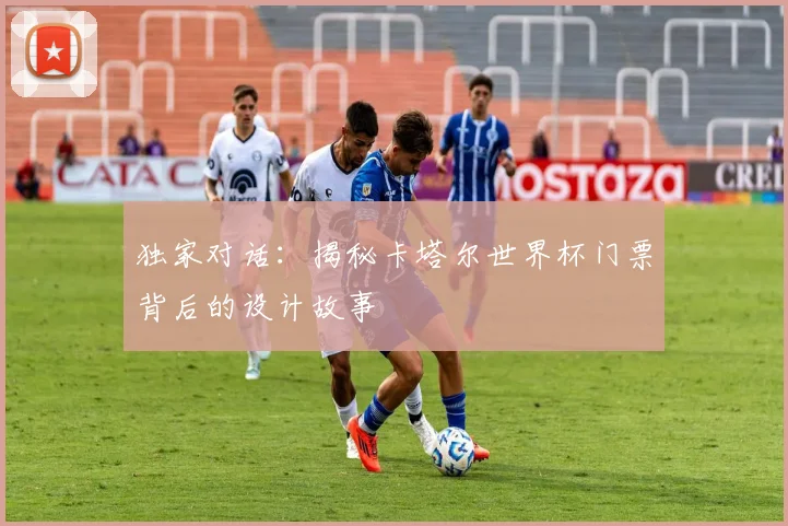 独家对话:揭秘卡塔尔世界杯门票背后的设计故事