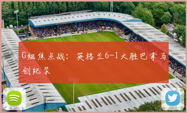 G组焦点战：英格兰6-1大胜巴拿马创纪录