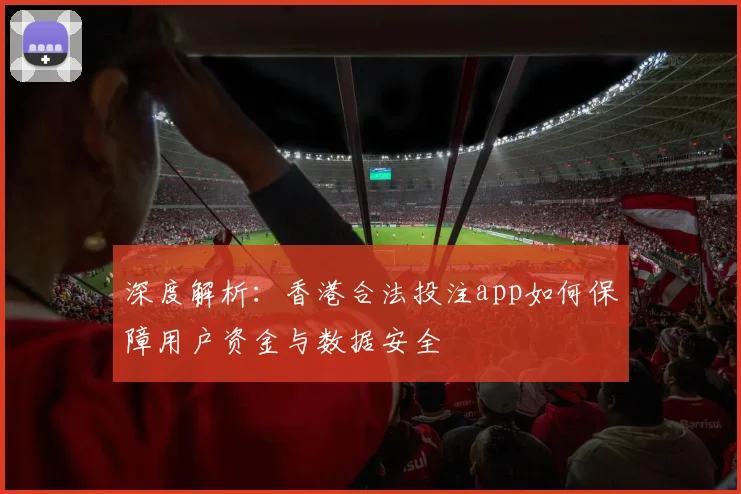深度解析：香港合法投注app如何保障用户资金与数据安全